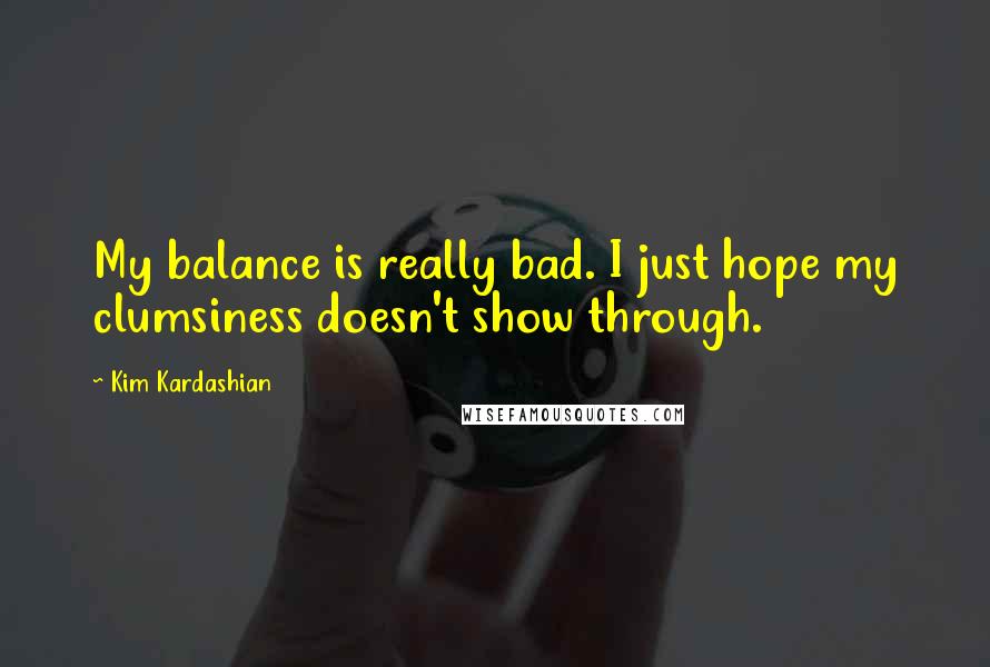 Kim Kardashian Quotes: My balance is really bad. I just hope my clumsiness doesn't show through.