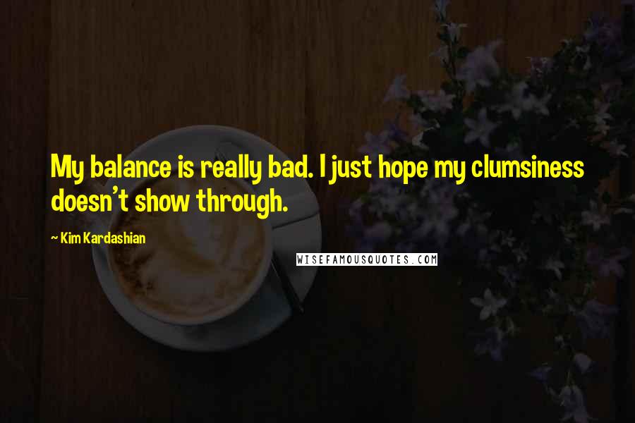 Kim Kardashian Quotes: My balance is really bad. I just hope my clumsiness doesn't show through.