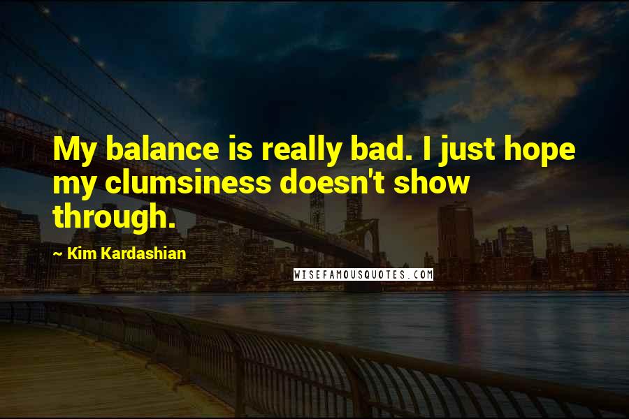 Kim Kardashian Quotes: My balance is really bad. I just hope my clumsiness doesn't show through.