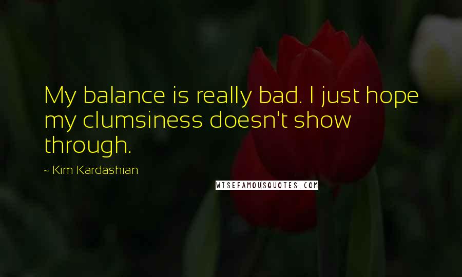 Kim Kardashian Quotes: My balance is really bad. I just hope my clumsiness doesn't show through.