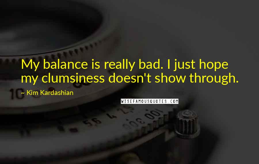 Kim Kardashian Quotes: My balance is really bad. I just hope my clumsiness doesn't show through.