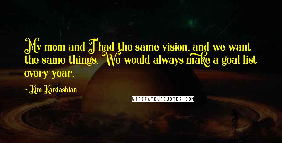 Kim Kardashian Quotes: My mom and I had the same vision, and we want the same things. We would always make a goal list every year.