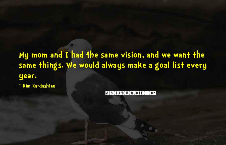 Kim Kardashian Quotes: My mom and I had the same vision, and we want the same things. We would always make a goal list every year.