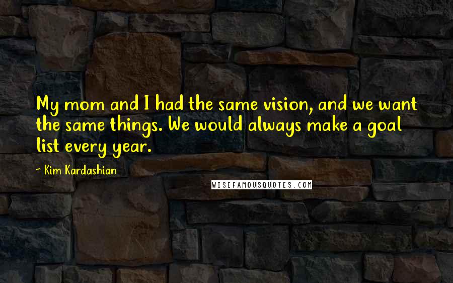 Kim Kardashian Quotes: My mom and I had the same vision, and we want the same things. We would always make a goal list every year.