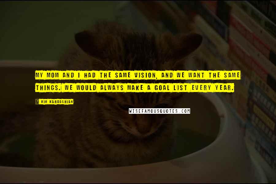 Kim Kardashian Quotes: My mom and I had the same vision, and we want the same things. We would always make a goal list every year.