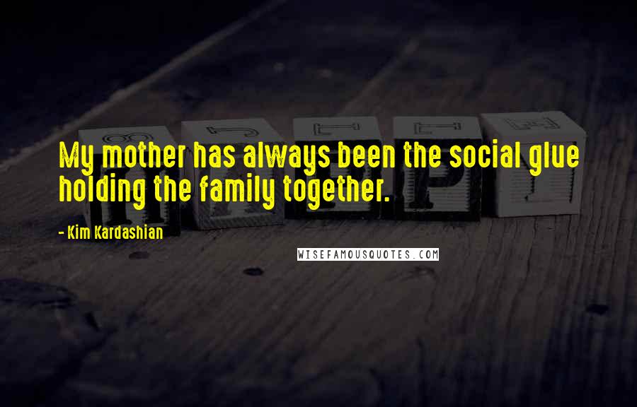 Kim Kardashian Quotes: My mother has always been the social glue holding the family together.