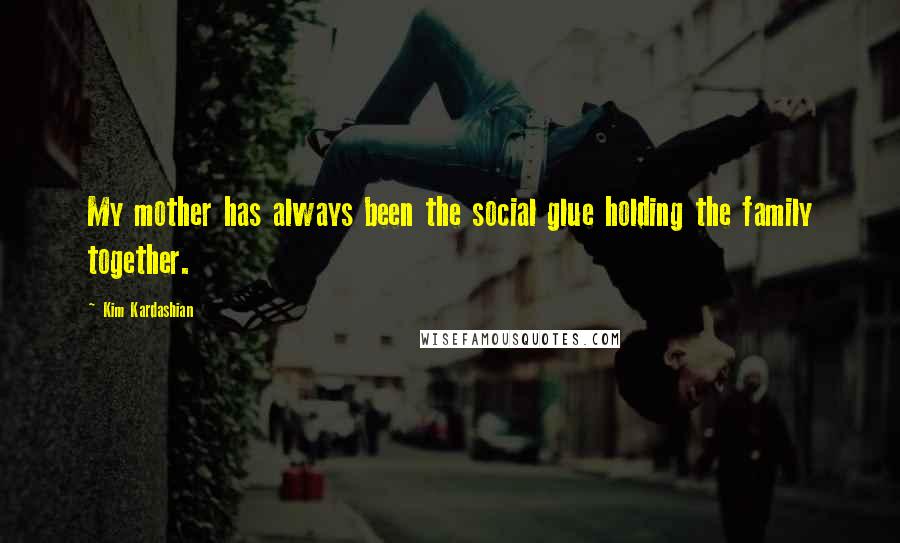 Kim Kardashian Quotes: My mother has always been the social glue holding the family together.