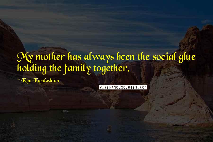 Kim Kardashian Quotes: My mother has always been the social glue holding the family together.