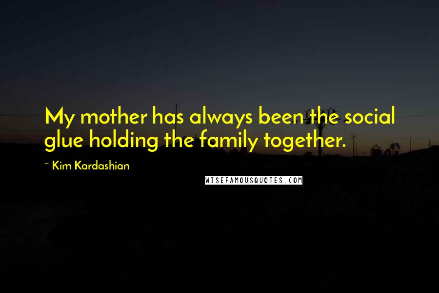 Kim Kardashian Quotes: My mother has always been the social glue holding the family together.