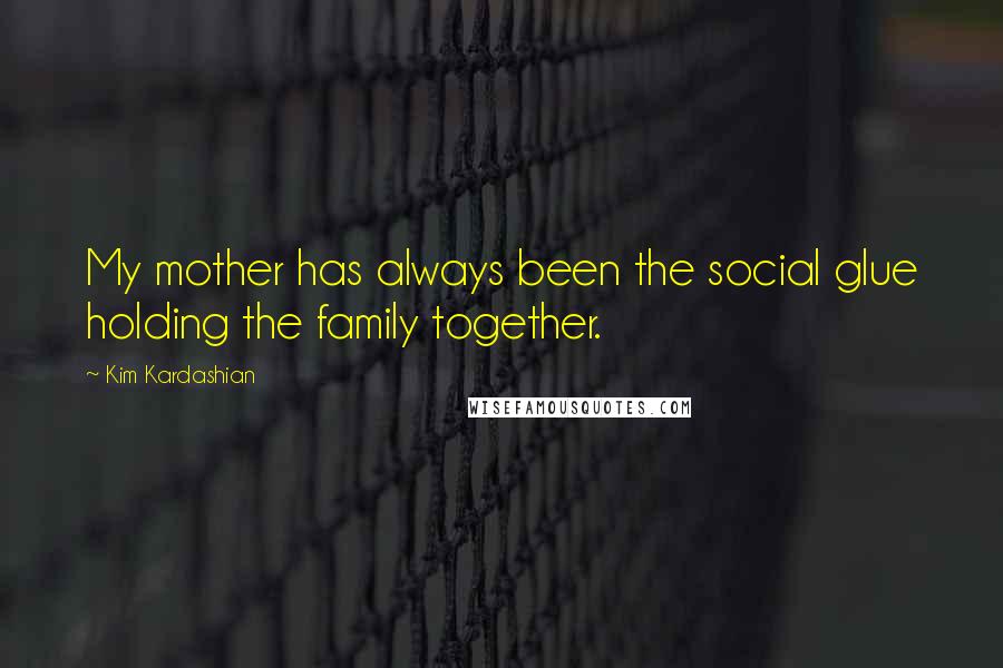 Kim Kardashian Quotes: My mother has always been the social glue holding the family together.