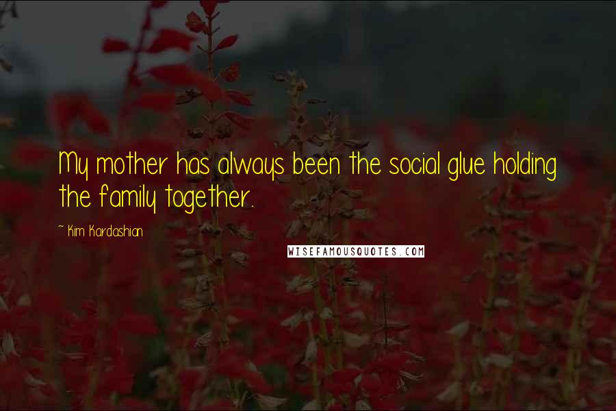 Kim Kardashian Quotes: My mother has always been the social glue holding the family together.