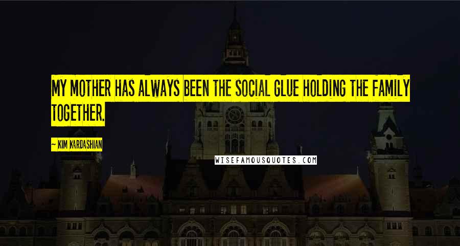 Kim Kardashian Quotes: My mother has always been the social glue holding the family together.