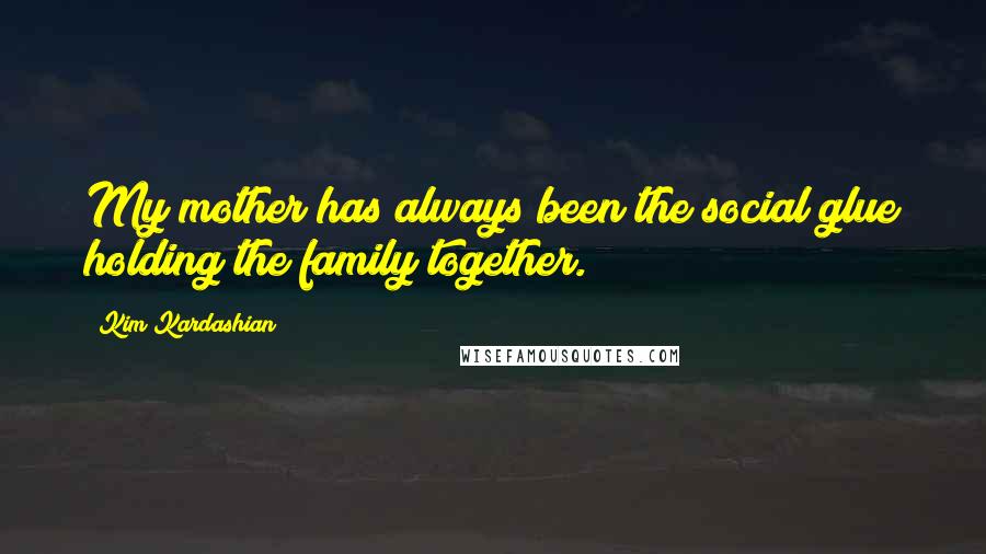 Kim Kardashian Quotes: My mother has always been the social glue holding the family together.