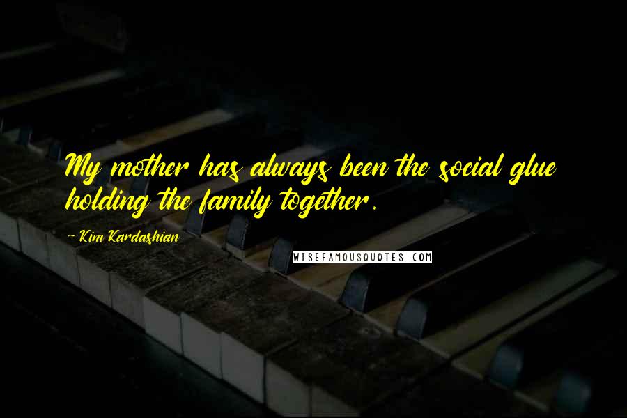 Kim Kardashian Quotes: My mother has always been the social glue holding the family together.