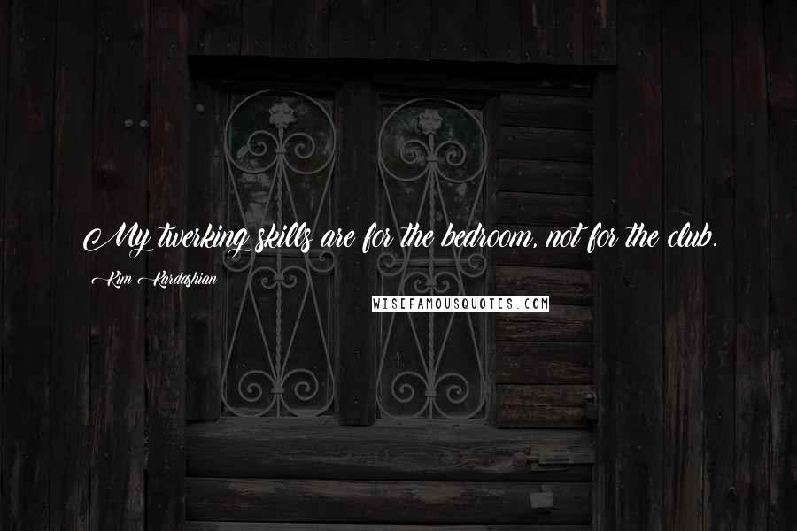 Kim Kardashian Quotes: My twerking skills are for the bedroom, not for the club.