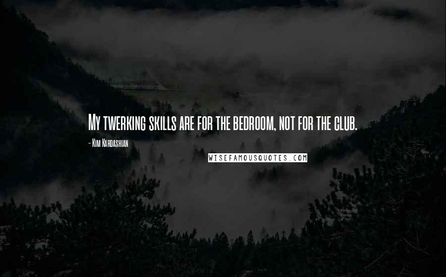 Kim Kardashian Quotes: My twerking skills are for the bedroom, not for the club.