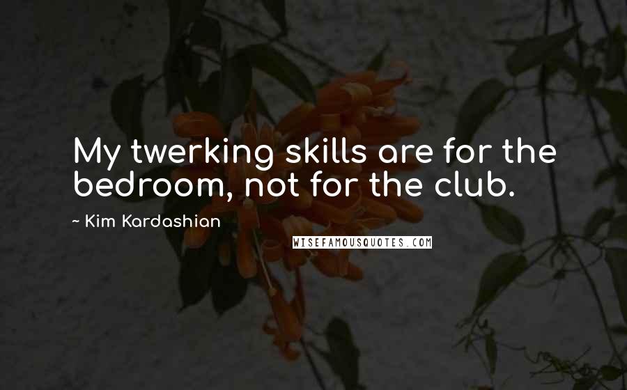 Kim Kardashian Quotes: My twerking skills are for the bedroom, not for the club.