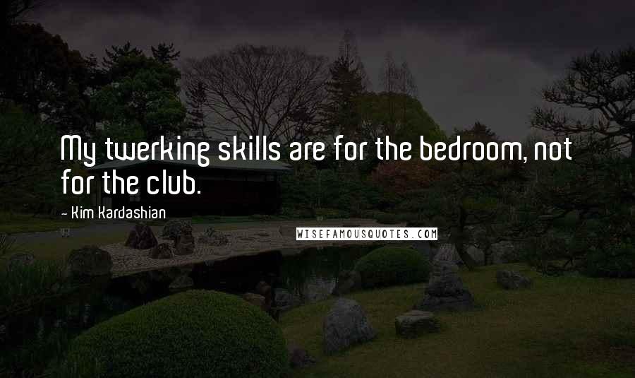 Kim Kardashian Quotes: My twerking skills are for the bedroom, not for the club.