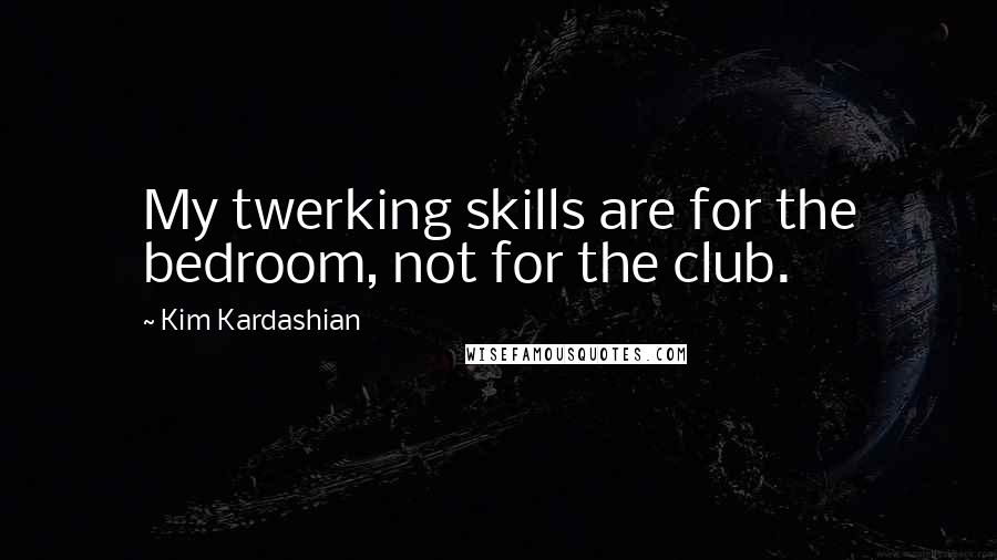 Kim Kardashian Quotes: My twerking skills are for the bedroom, not for the club.