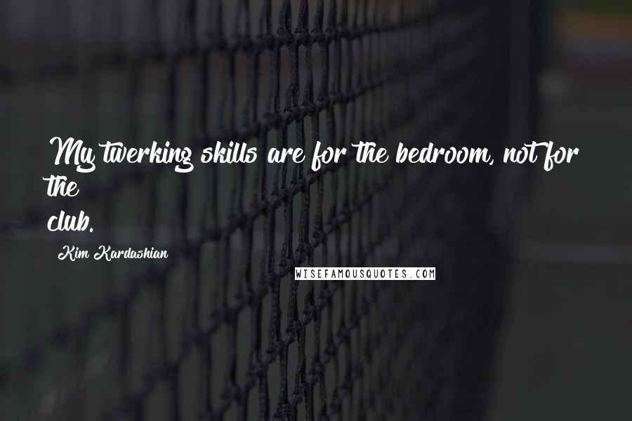 Kim Kardashian Quotes: My twerking skills are for the bedroom, not for the club.