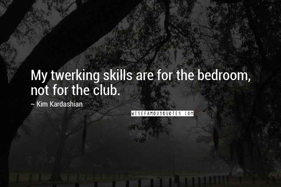 Kim Kardashian Quotes: My twerking skills are for the bedroom, not for the club.
