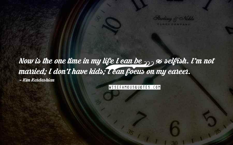 Kim Kardashian Quotes: Now is the one time in my life I can be 100% selfish. I'm not married; I don't have kids; I can focus on my career.