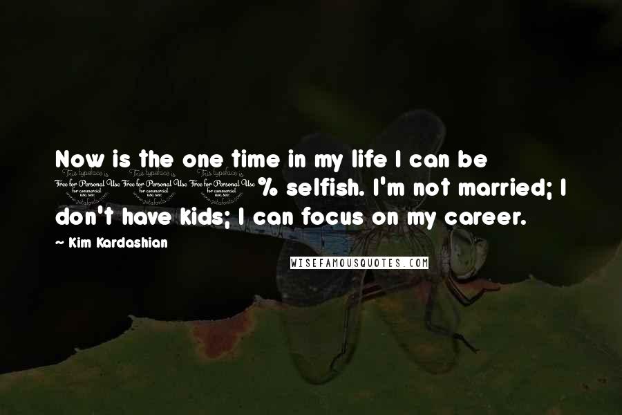 Kim Kardashian Quotes: Now is the one time in my life I can be 100% selfish. I'm not married; I don't have kids; I can focus on my career.