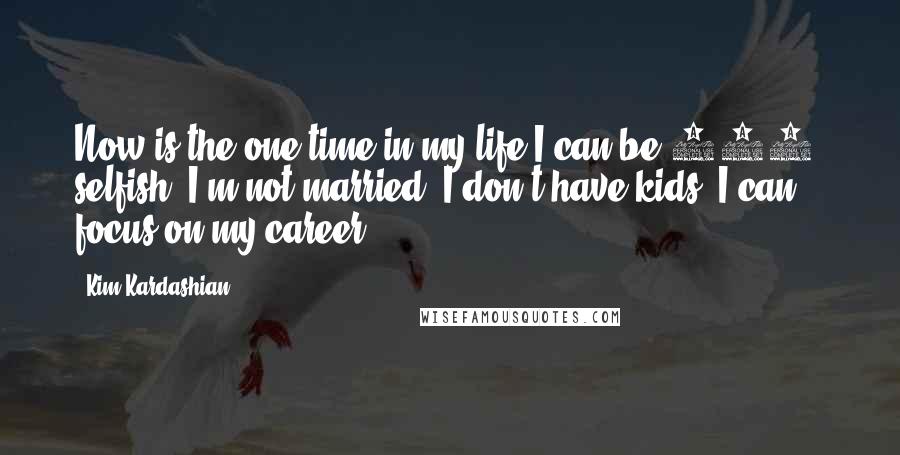 Kim Kardashian Quotes: Now is the one time in my life I can be 100% selfish. I'm not married; I don't have kids; I can focus on my career.