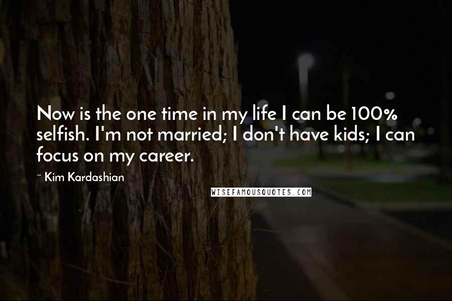 Kim Kardashian Quotes: Now is the one time in my life I can be 100% selfish. I'm not married; I don't have kids; I can focus on my career.