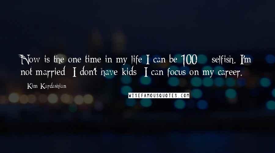 Kim Kardashian Quotes: Now is the one time in my life I can be 100% selfish. I'm not married; I don't have kids; I can focus on my career.