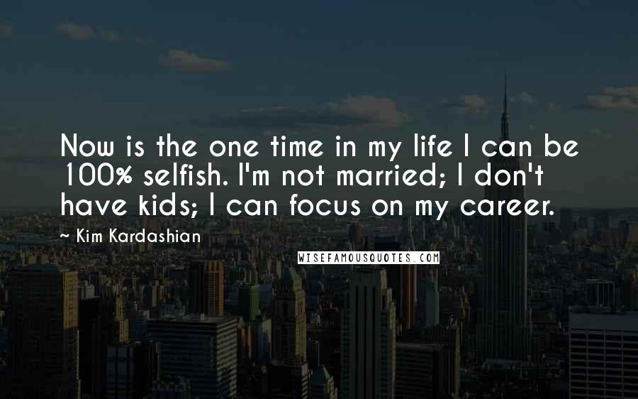 Kim Kardashian Quotes: Now is the one time in my life I can be 100% selfish. I'm not married; I don't have kids; I can focus on my career.