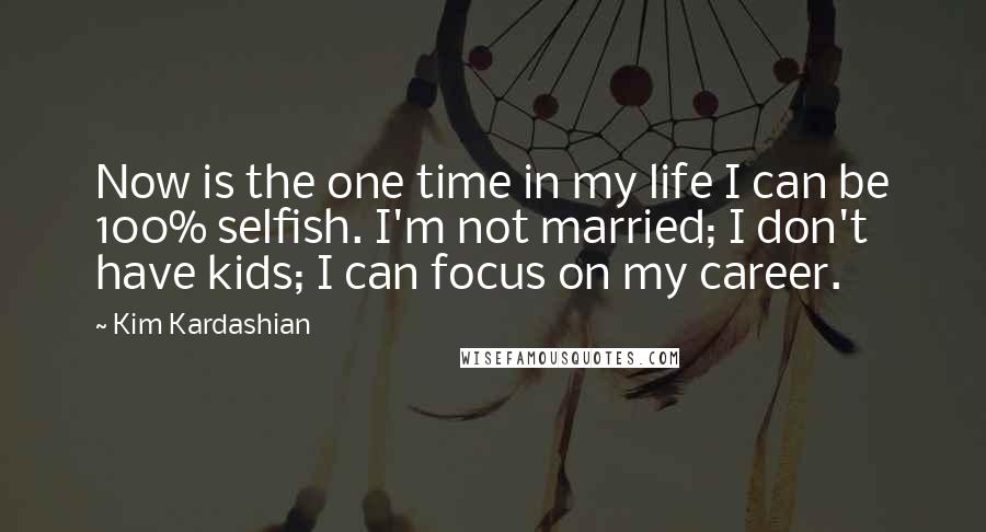 Kim Kardashian Quotes: Now is the one time in my life I can be 100% selfish. I'm not married; I don't have kids; I can focus on my career.