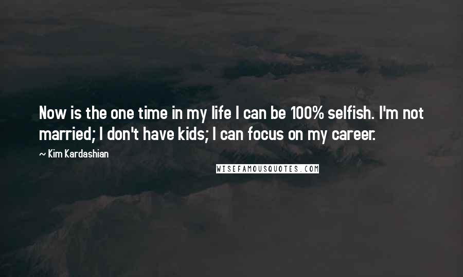 Kim Kardashian Quotes: Now is the one time in my life I can be 100% selfish. I'm not married; I don't have kids; I can focus on my career.