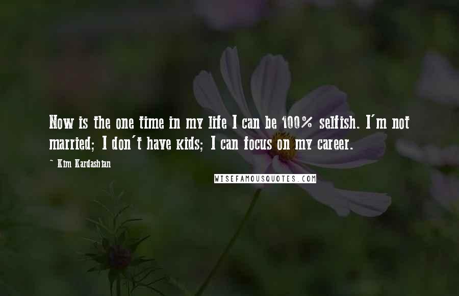 Kim Kardashian Quotes: Now is the one time in my life I can be 100% selfish. I'm not married; I don't have kids; I can focus on my career.