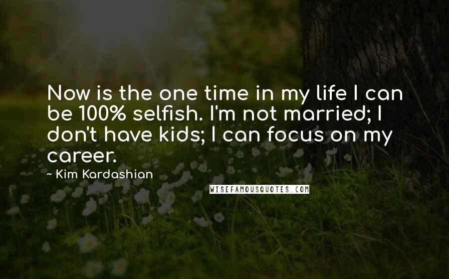 Kim Kardashian Quotes: Now is the one time in my life I can be 100% selfish. I'm not married; I don't have kids; I can focus on my career.