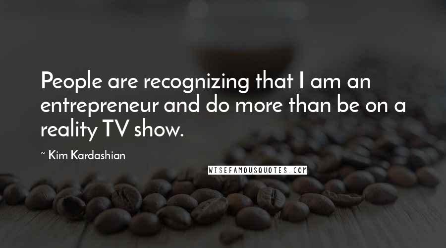 Kim Kardashian Quotes: People are recognizing that I am an entrepreneur and do more than be on a reality TV show.