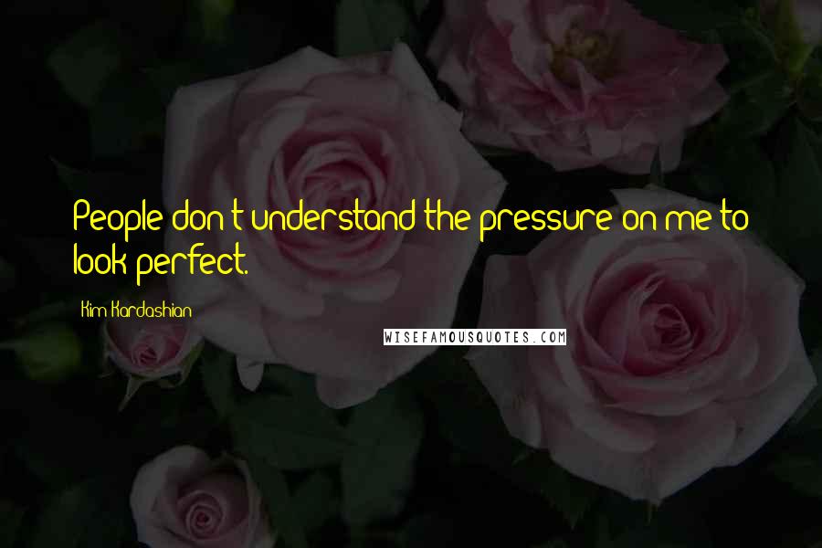 Kim Kardashian Quotes: People don't understand the pressure on me to look perfect.