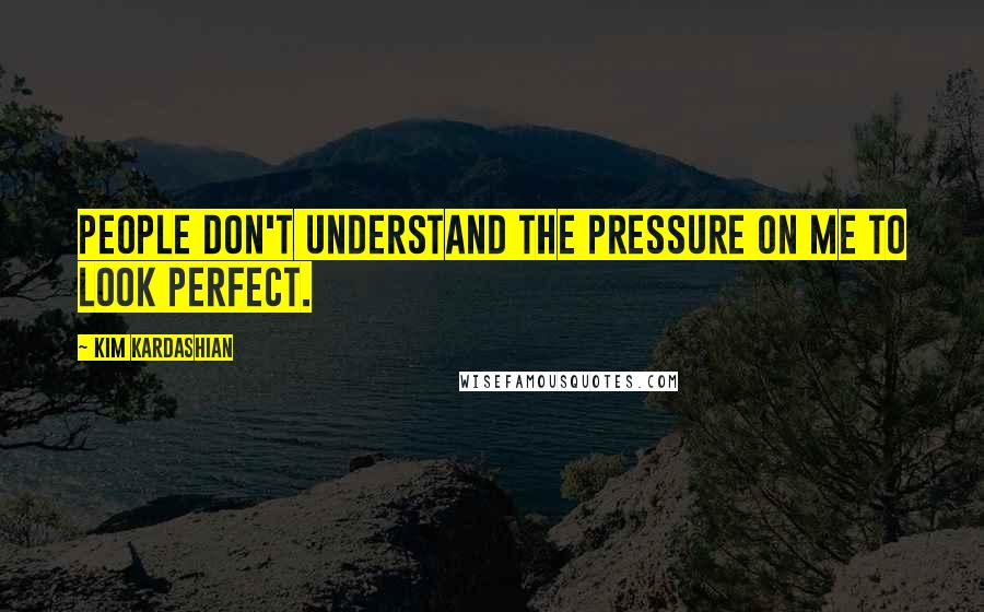Kim Kardashian Quotes: People don't understand the pressure on me to look perfect.