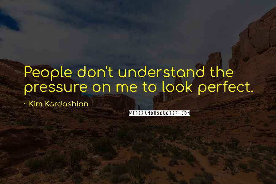 Kim Kardashian Quotes: People don't understand the pressure on me to look perfect.