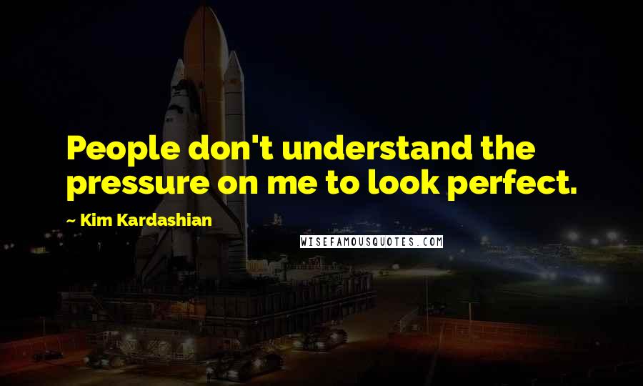 Kim Kardashian Quotes: People don't understand the pressure on me to look perfect.