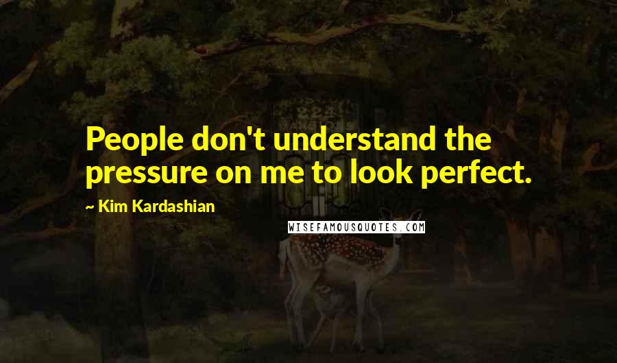 Kim Kardashian Quotes: People don't understand the pressure on me to look perfect.