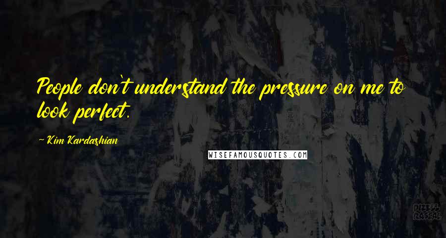 Kim Kardashian Quotes: People don't understand the pressure on me to look perfect.