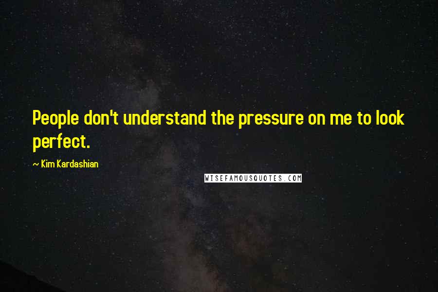 Kim Kardashian Quotes: People don't understand the pressure on me to look perfect.