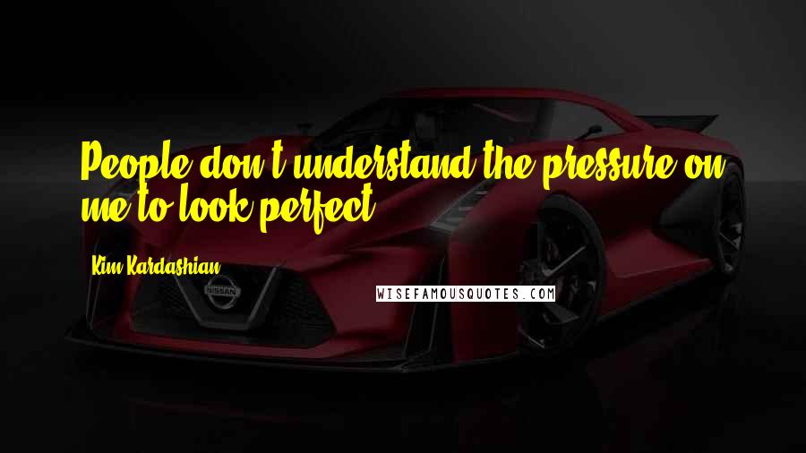 Kim Kardashian Quotes: People don't understand the pressure on me to look perfect.