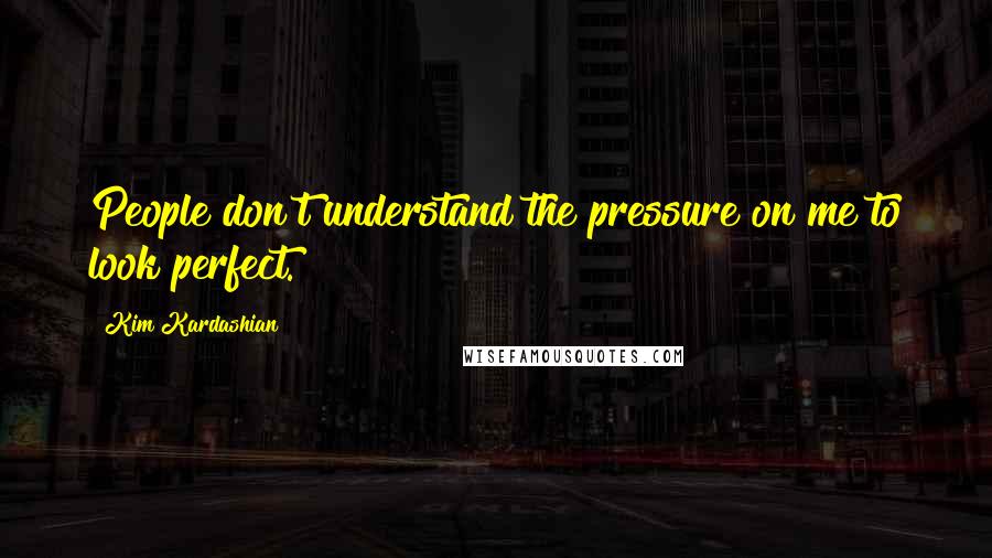 Kim Kardashian Quotes: People don't understand the pressure on me to look perfect.