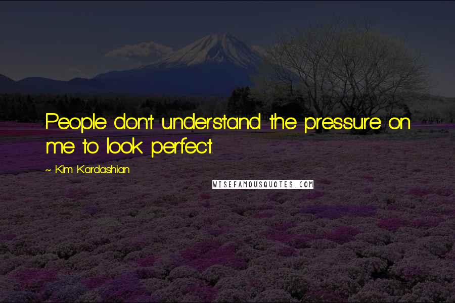Kim Kardashian Quotes: People don't understand the pressure on me to look perfect.