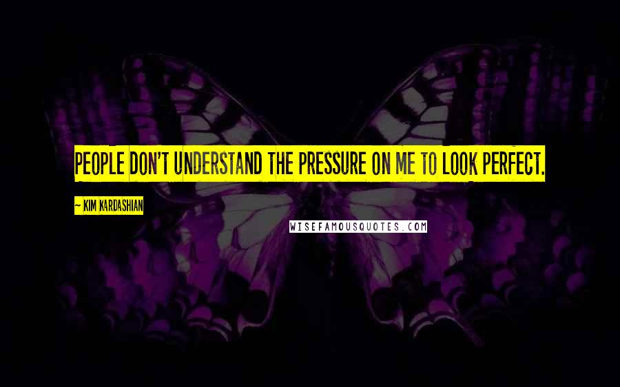 Kim Kardashian Quotes: People don't understand the pressure on me to look perfect.