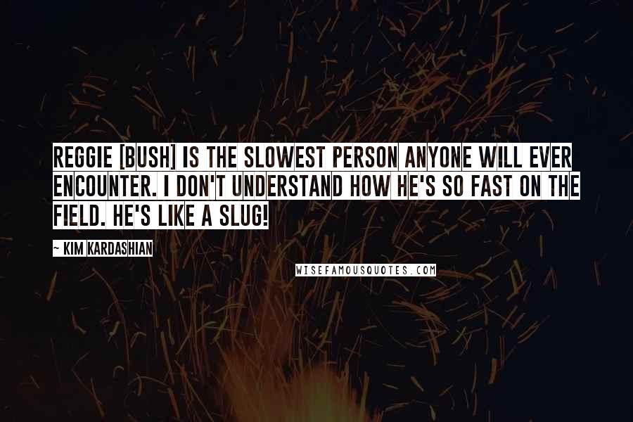 Kim Kardashian Quotes: Reggie [Bush] is the slowest person anyone will ever encounter. I don't understand how he's so fast on the field. He's like a slug!