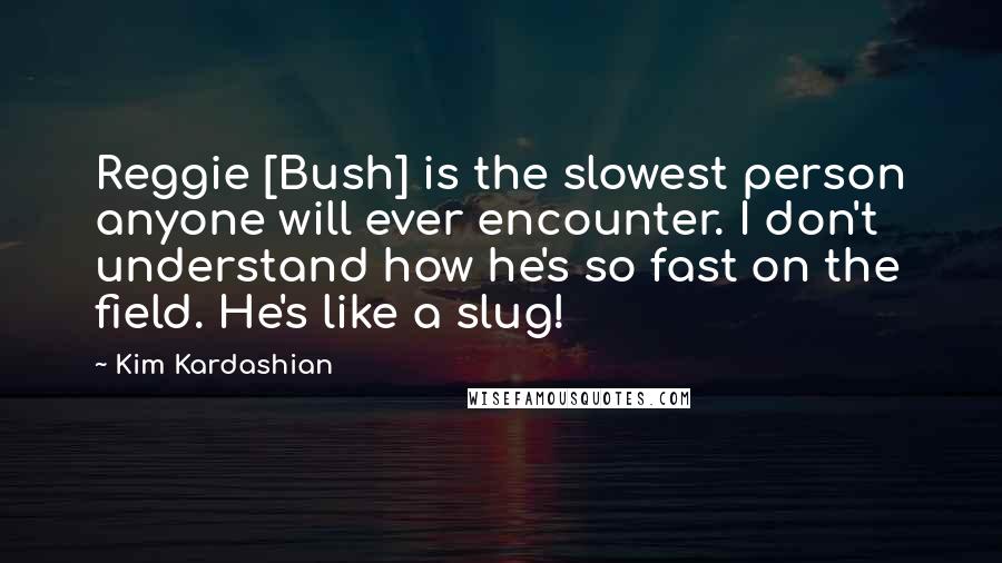 Kim Kardashian Quotes: Reggie [Bush] is the slowest person anyone will ever encounter. I don't understand how he's so fast on the field. He's like a slug!