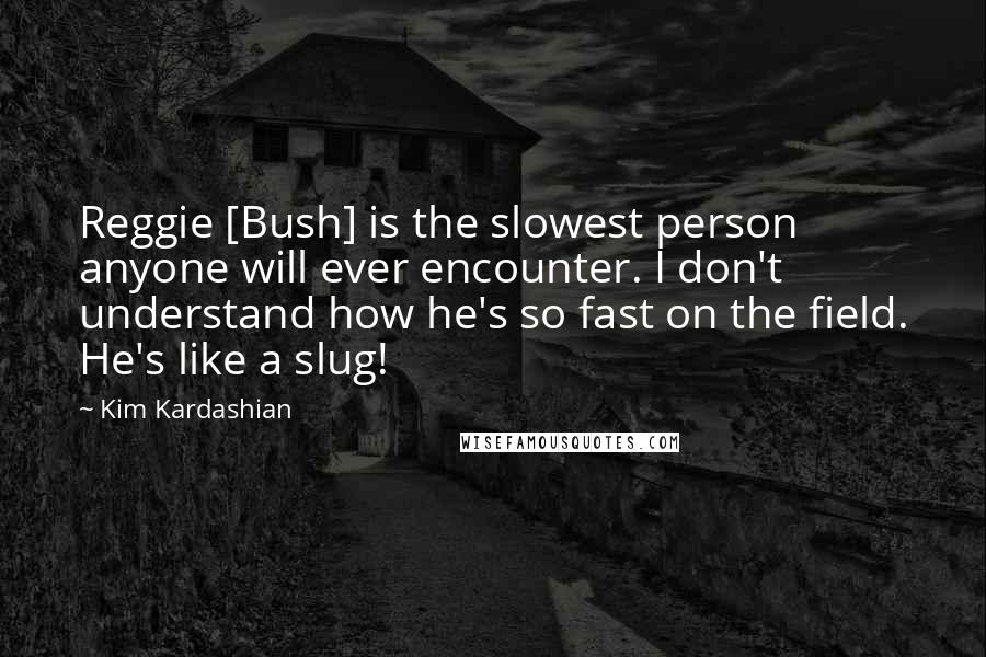 Kim Kardashian Quotes: Reggie [Bush] is the slowest person anyone will ever encounter. I don't understand how he's so fast on the field. He's like a slug!